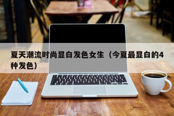 夏天潮流时尚显白发色女生（今夏最显白的4种发色）