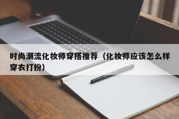 时尚潮流化妆师穿搭推荐（化妆师应该怎么样穿衣打扮）