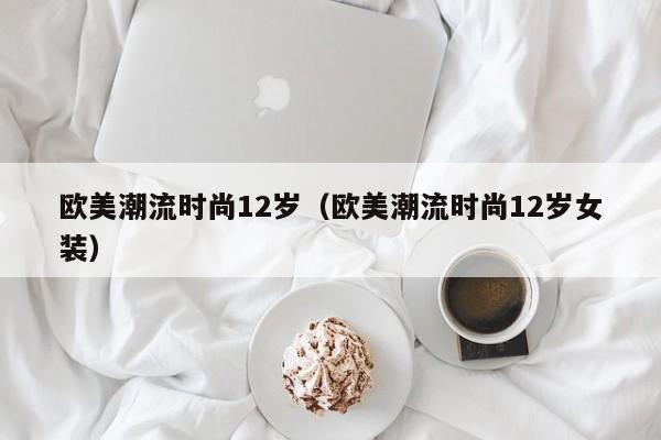 欧美潮流时尚12岁（欧美潮流时尚12岁女装）