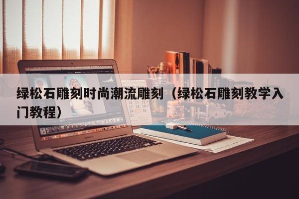 绿松石雕刻时尚潮流雕刻（绿松石雕刻教学入门教程）