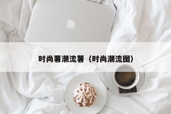 时尚薯潮流薯（时尚潮流图）