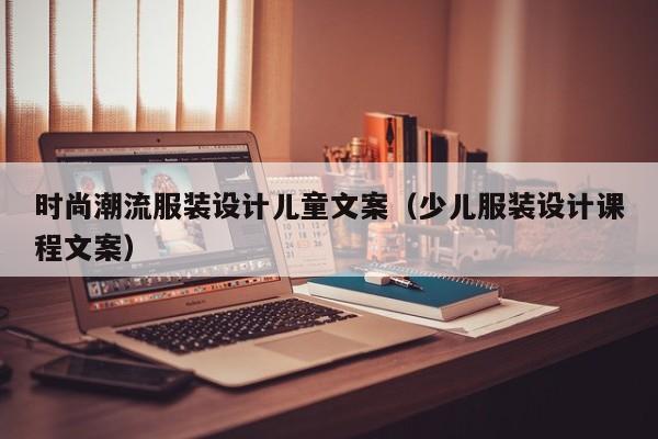时尚潮流服装设计儿童文案（少儿服装设计课程文案）