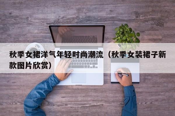 秋季女裙洋气年轻时尚潮流（秋季女装裙子新款图片欣赏）