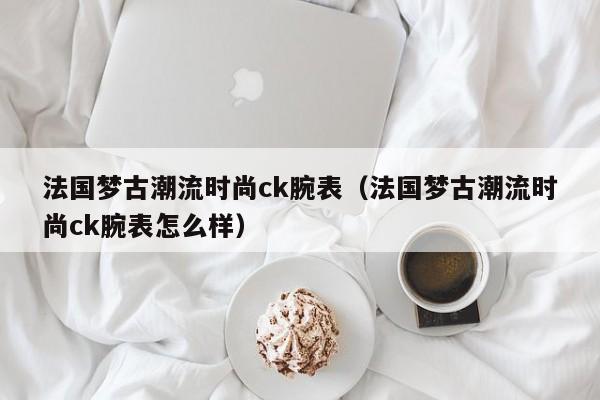 法国梦古潮流时尚ck腕表（法国梦古潮流时尚ck腕表怎么样）