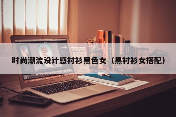 时尚潮流设计感衬衫黑色女（黑衬衫女搭配）