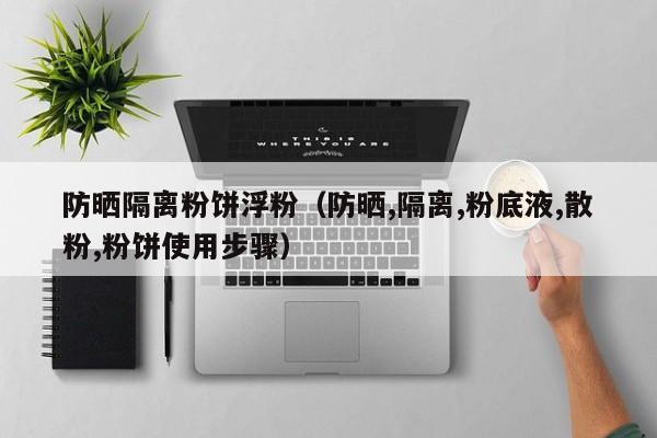 防晒隔离粉饼浮粉（防晒,隔离,粉底液,散粉,粉饼使用步骤）