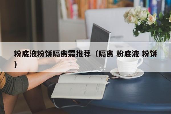 粉底液粉饼隔离霜推荐（隔离 粉底液 粉饼）
