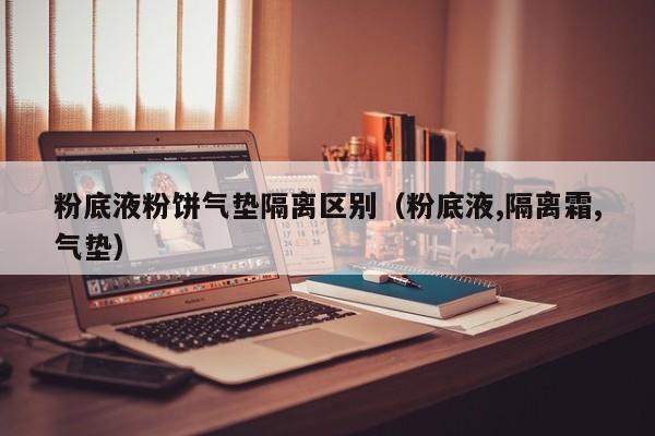 粉底液粉饼气垫隔离区别(粉底液,隔离霜,气垫)