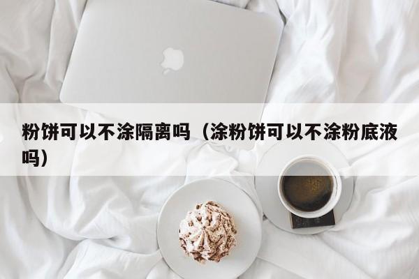 粉饼可以不涂隔离吗（涂粉饼可以不涂粉底液吗）