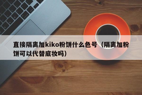 直接隔离加kiko粉饼什么色号(隔离加粉饼可以代替底妆吗)