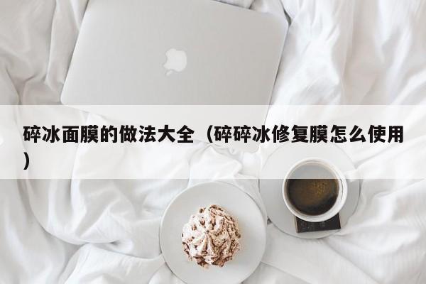 碎冰面膜的做法大全(碎碎冰修复膜怎么使用)