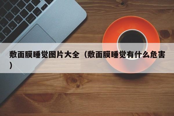 敷面膜睡觉图片大全(敷面膜睡觉有什么危害)