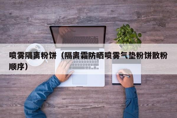 喷雾隔离粉饼(隔离霜防晒喷雾气垫粉饼散粉顺序)