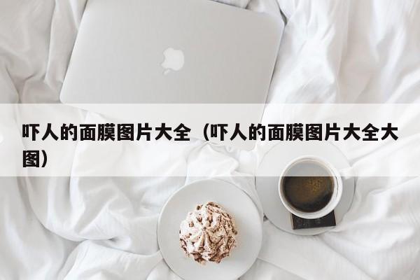 吓人的面膜图片大全(吓人的面膜图片大全大图)