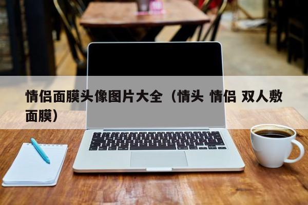 情侣面膜头像图片大全(情头 情侣 双人敷面膜)
