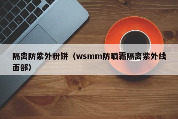 隔离防紫外粉饼(wsmm防晒霜隔离紫外线面部)