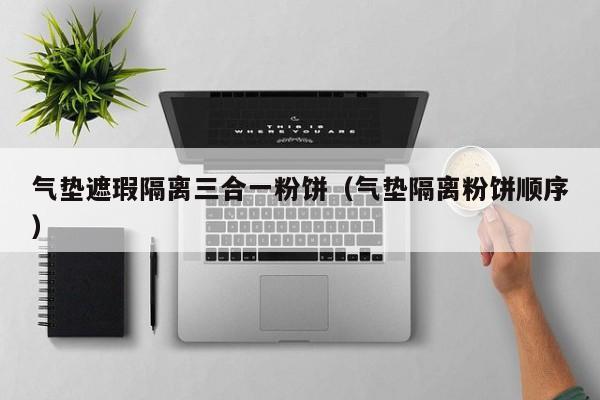 气垫遮瑕隔离三合一粉饼（气垫隔离粉饼顺序）