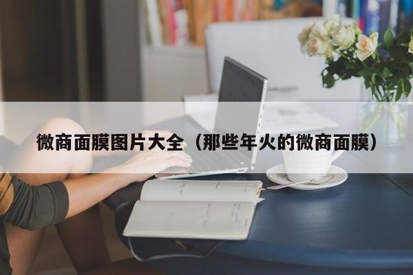微商面膜图片大全(那些年火的微商面膜)