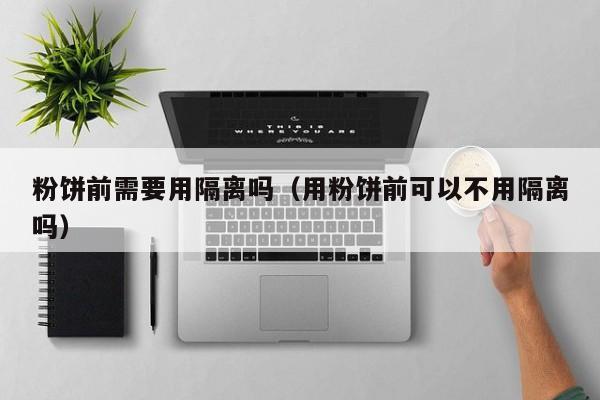 粉饼前需要用隔离吗(用粉饼前可以不用隔离吗)