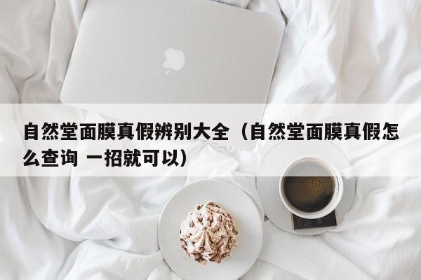 自然堂面膜真假辨别大全(自然堂面膜真假怎么查询 一招就可以)