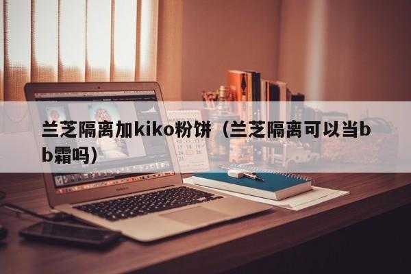 兰芝隔离加kiko粉饼（兰芝隔离可以当bb霜吗）