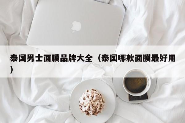 泰国男士面膜品牌大全(泰国哪款面膜最好用)