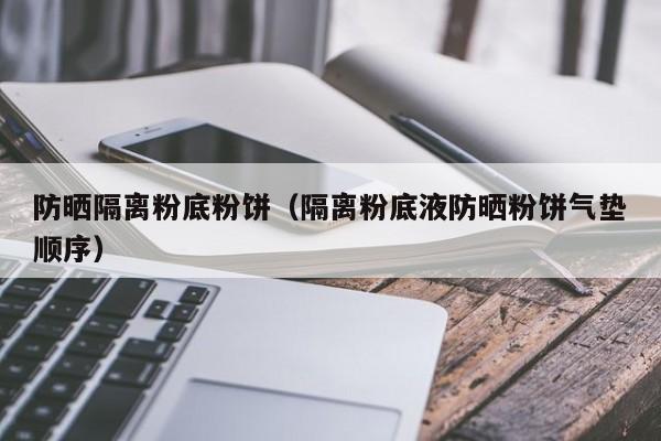 防晒隔离粉底粉饼（隔离粉底液防晒粉饼气垫顺序）