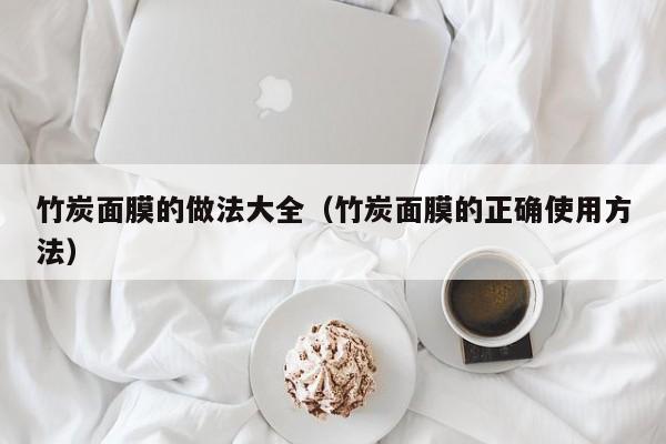竹炭面膜的做法大全(竹炭面膜的正确使用方法)