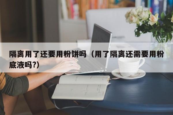 隔离用了还要用粉饼吗（用了隔离还需要用粉底液吗?）