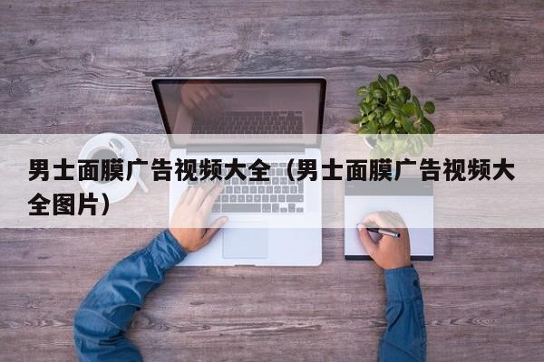 男士面膜广告视频大全(男士面膜广告视频大全图片)