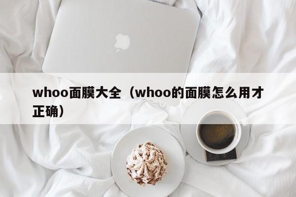 whoo面膜大全(whoo的面膜怎么用才正确)