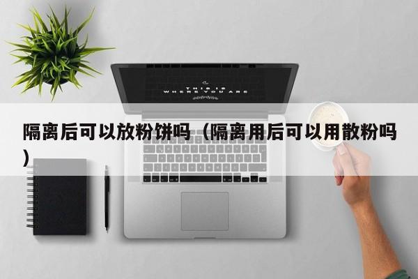 隔离后可以放粉饼吗（隔离用后可以用散粉吗）