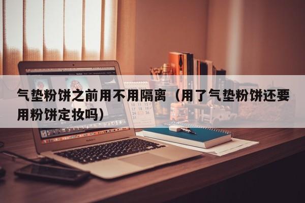 气垫粉饼之前用不用隔离（用了气垫粉饼还要用粉饼定妆吗）