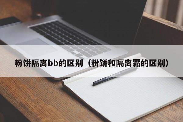 粉饼隔离bb的区别(粉饼和隔离霜的区别)