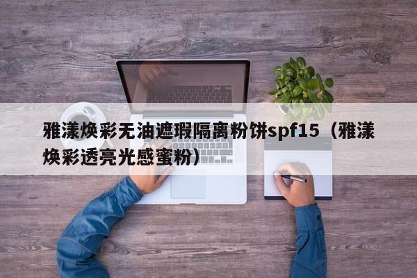 雅漾焕彩无油遮瑕隔离粉饼spf15(雅漾焕彩透亮光感蜜粉)
