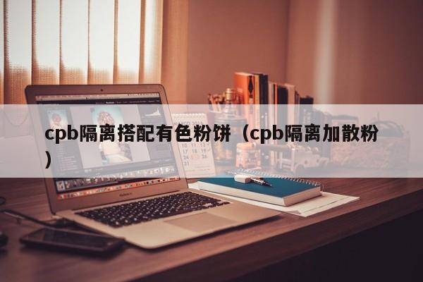 cpb隔离搭配有色粉饼(cpb隔离加散粉)