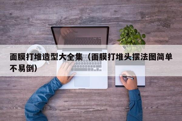 面膜打堆造型大全集(面膜打堆头摆法图简单不易倒)