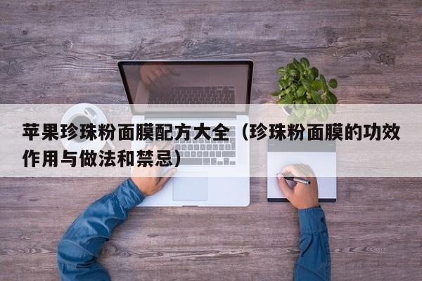 苹果珍珠粉面膜配方大全(珍珠粉面膜的功效作用与做法和禁忌)