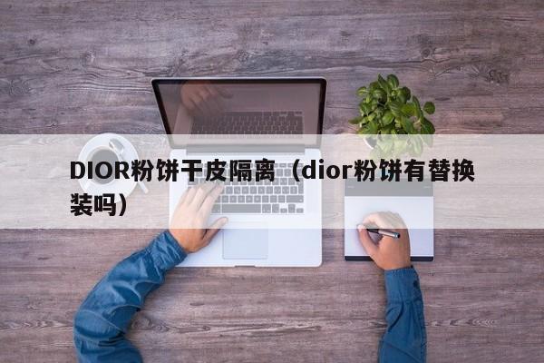 DIOR粉饼干皮隔离（dior粉饼有替换装吗）