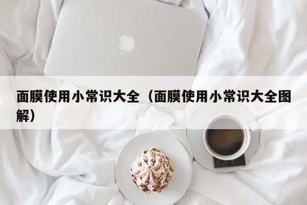 面膜使用小常识大全(面膜使用小常识大全图解)