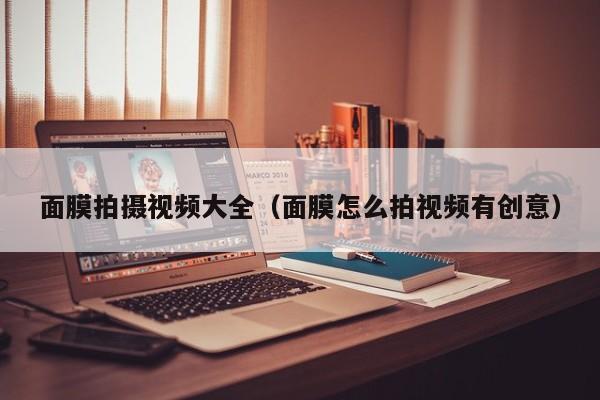 面膜拍摄视频大全(面膜怎么拍视频有创意)