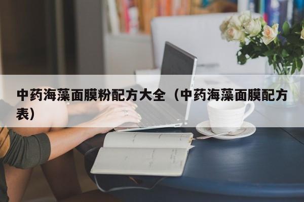 中药海藻面膜粉配方大全(中药海藻面膜配方表)