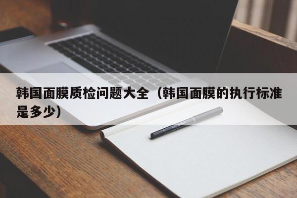 韩国面膜质检问题大全(韩国面膜的执行标准是多少)