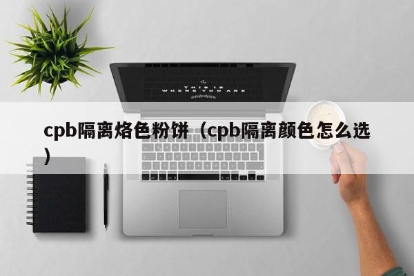 cpb隔离烙色粉饼(cpb隔离颜色怎么选)