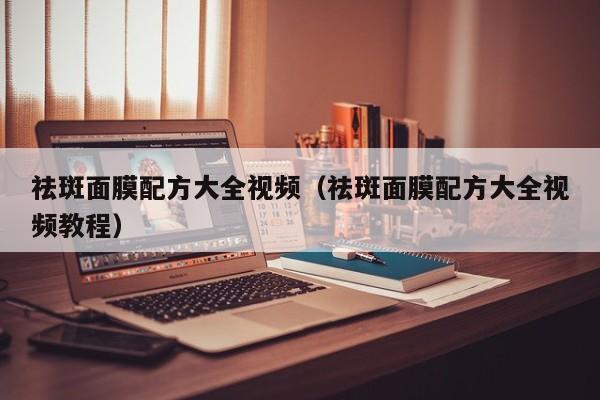 祛斑面膜配方大全视频(祛斑面膜配方大全视频教程)