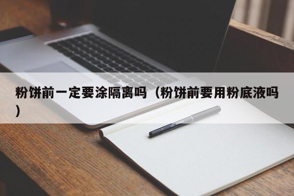 粉饼前一定要涂隔离吗（粉饼前要用粉底液吗）