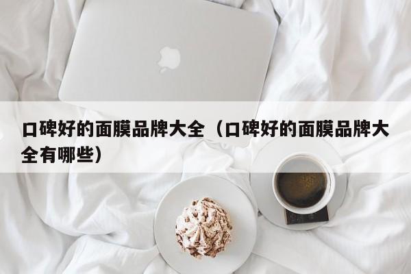 口碑好的面膜品牌大全(口碑好的面膜品牌大全有哪些)