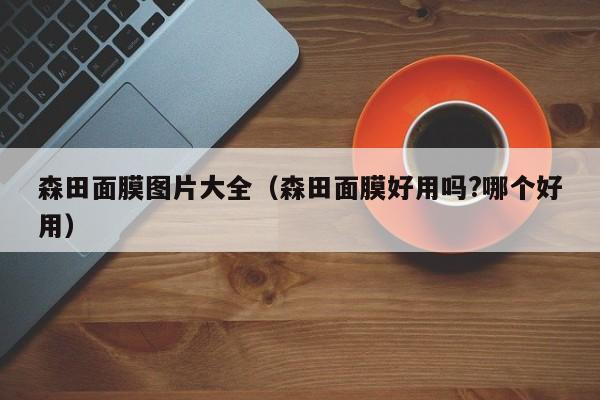 森田面膜图片大全(森田面膜好用吗?哪个好用)