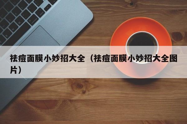 祛痘面膜小妙招大全(祛痘面膜小妙招大全图片)