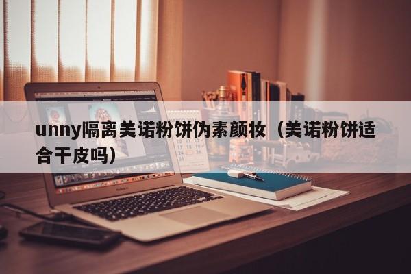 unny隔离美诺粉饼伪素颜妆（美诺粉饼适合干皮吗）